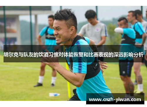 胡尔克与队友的饮酒习惯对体能恢复和比赛表现的深远影响分析 胡尔克与队友的饮酒习惯对体能恢复和比赛表现的深远影响分析