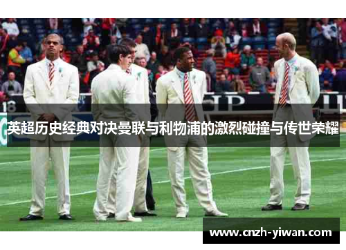 英超历史经典对决曼联与利物浦的激烈碰撞与传世荣耀 英超历史经典对决曼联与利物浦的激烈碰撞与传世荣耀