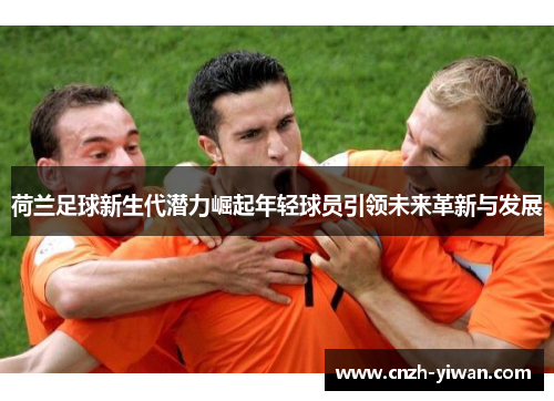荷兰足球新生代潜力崛起年轻球员引领未来革新与发展