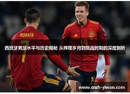 西班牙男足水平与历史揭秘 从辉煌岁月到挑战时刻的深度剖析