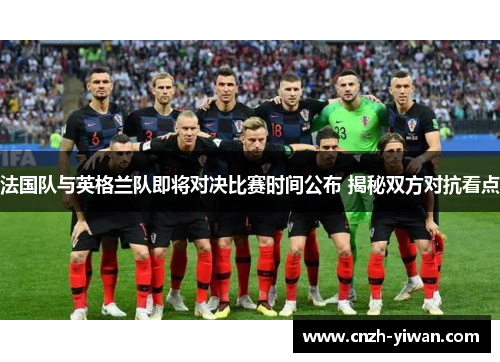 法国队与英格兰队即将对决比赛时间公布 揭秘双方对抗看点 法国队与英格兰队即将对决比赛时间公布 揭秘双方对抗看点