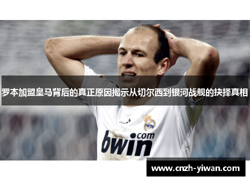 罗本加盟皇马背后的真正原因揭示从切尔西到银河战舰的抉择真相