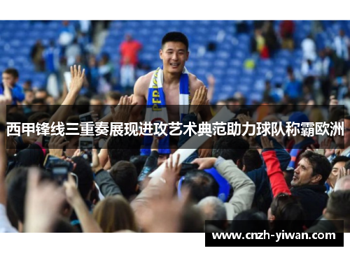 西甲锋线三重奏展现进攻艺术典范助力球队称霸欧洲