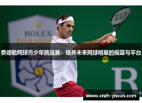 费德勒网球青少年挑战赛：培养未来网球明星的摇篮与平台