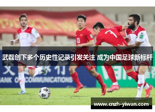 武磊创下多个历史性记录引发关注 成为中国足球新标杆