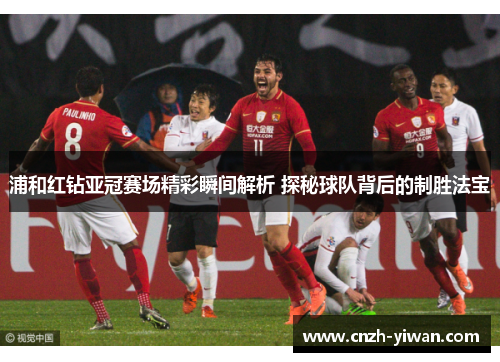 浦和红钻亚冠赛场精彩瞬间解析 探秘球队背后的制胜法宝 浦和红钻亚冠赛场精彩瞬间解析 探秘球队背后的制胜法宝