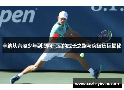 辛纳从青涩少年到澳网冠军的成长之路与突破历程揭秘 辛纳从青涩少年到澳网冠军的成长之路与突破历程揭秘