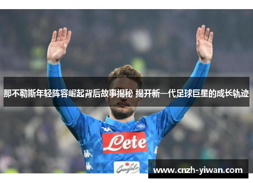 那不勒斯年轻阵容崛起背后故事揭秘 揭开新一代足球巨星的成长轨迹