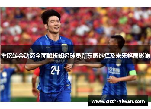 重磅转会动态全面解析知名球员新东家选择及未来格局影响 重磅转会动态全面解析知名球员新东家选择及未来格局影响