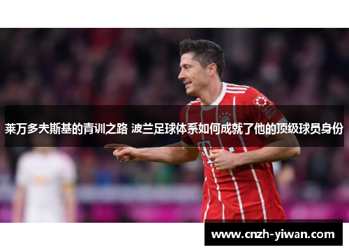 莱万多夫斯基的青训之路 波兰足球体系如何成就了他的顶级球员身份