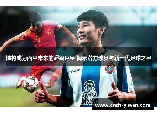 谁将成为西甲未来的超级巨星 揭示潜力球员与新一代足球之星