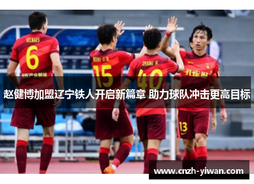 赵健博加盟辽宁铁人开启新篇章 助力球队冲击更高目标 赵健博加盟辽宁铁人开启新篇章 助力球队冲击更高目标