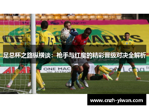 足总杯之路纵横谈:枪手与红魔的精彩晋级对决全解析 足总杯之路纵横谈:枪手与红魔的精彩晋级对决全解析