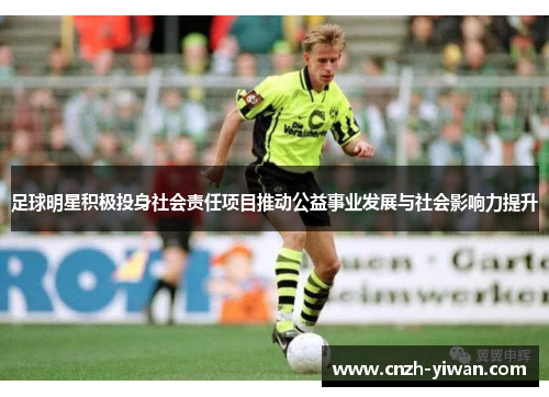 足球明星积极投身社会责任项目推动公益事业发展与社会影响力提升 足球明星积极投身社会责任项目推动公益事业发展与社会影响力提升
