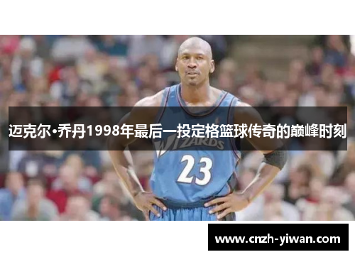 迈克尔·乔丹1998年最后一投定格篮球传奇的巅峰时刻 迈克尔·乔丹1998年最后一投定格篮球传奇的巅峰时刻