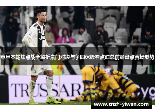 意甲本轮焦点战全解析豪门对决与争四保级看点汇总前瞻盘点赛场形势