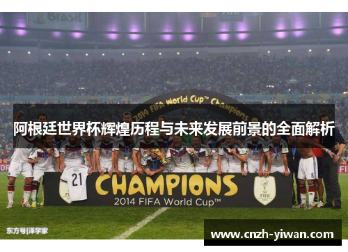 阿根廷世界杯辉煌历程与未来发展前景的全面解析