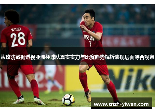 从攻防数据透视亚洲杯球队真实实力与比赛趋势解析表现层面综合观察