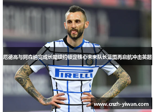 厄德高与阿森纳完成长期续约锁定核心未来队长蓝图再启航冲击英超