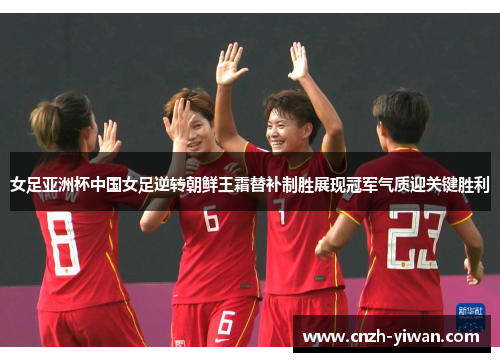女足亚洲杯中国女足逆转朝鲜王霜替补制胜展现冠军气质迎关键胜利