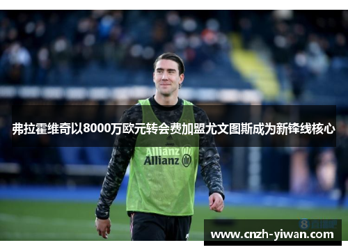 弗拉霍维奇以8000万欧元转会费加盟尤文图斯成为新锋线核心