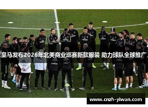 皇马发布2026年北美商业巡赛新款服装 助力球队全球推广
