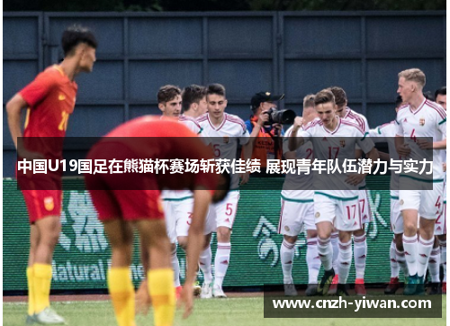 中国U19国足在熊猫杯赛场斩获佳绩 展现青年队伍潜力与实力