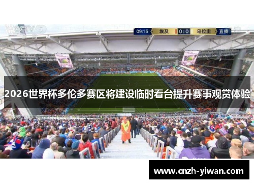 2026世界杯多伦多赛区将建设临时看台提升赛事观赏体验 2026世界杯多伦多赛区将建设临时看台提升赛事观赏体验