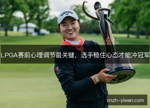 LPGA赛前心理调节最关键,选手稳住心态才能冲冠军 LPGA赛前心理调节最关键,选手稳住心态才能冲冠军
